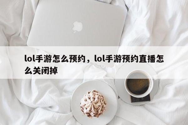 lol手游怎么预约，lol手游预约直播怎么关闭掉
