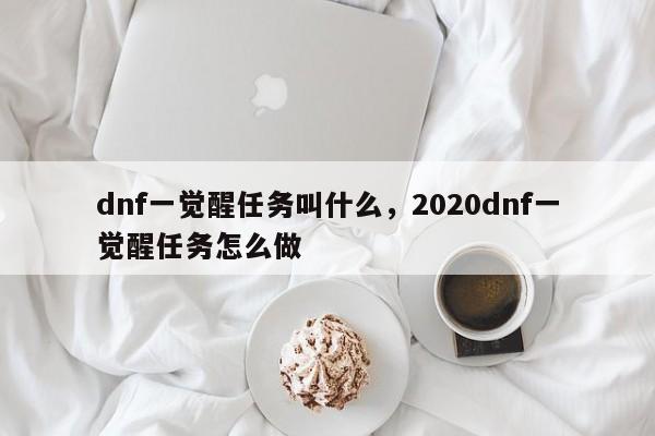 dnf一觉醒任务叫什么，2020dnf一觉醒任务怎么做