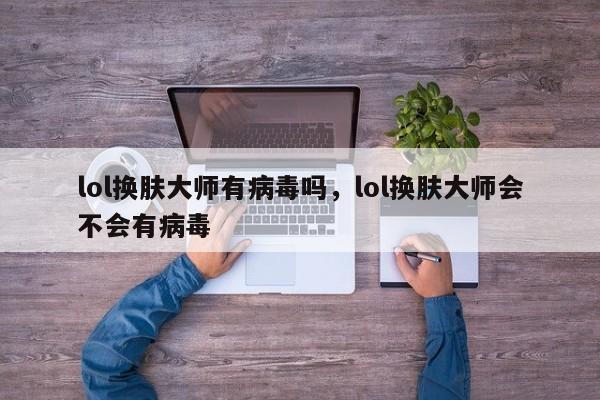 lol换肤大师有病毒吗，lol换肤大师会不会有病毒
