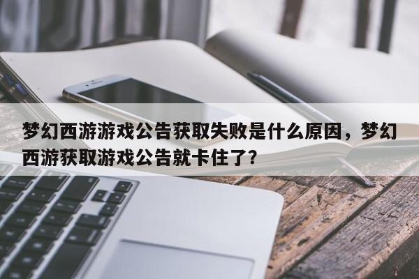 梦幻西游游戏公告获取失败是什么原因，梦幻西游获取游戏公告就卡住了？