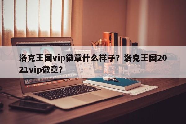 洛克王国vip徽章什么样子？洛克王国2021vip徽章？