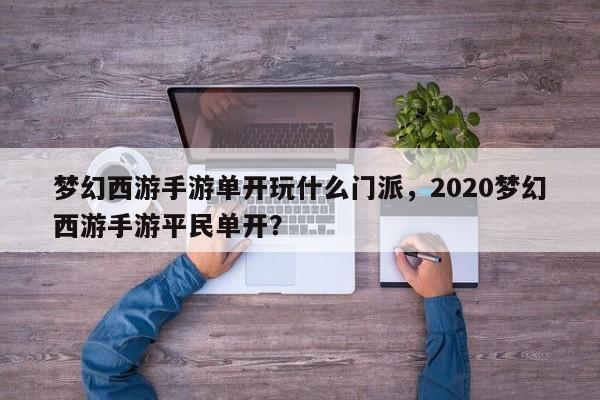 梦幻西游手游单开玩什么门派，2020梦幻西游手游平民单开？