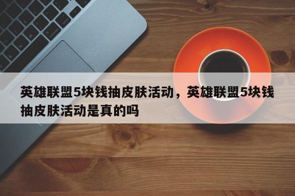 英雄联盟5块钱抽皮肤活动，英雄联盟5块钱抽皮肤活动是真的吗