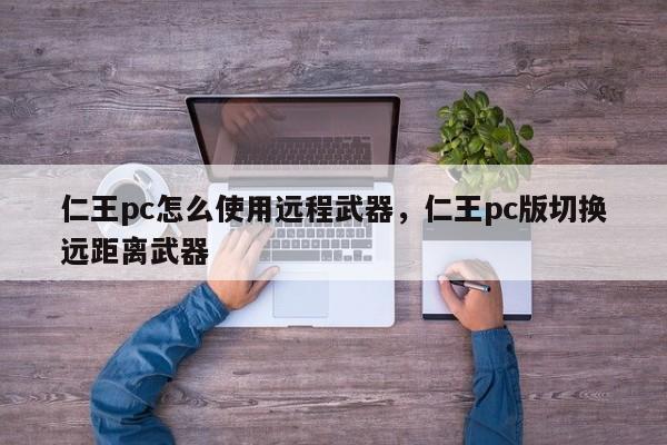 仁王pc怎么使用远程武器，仁王pc版切换远距离武器