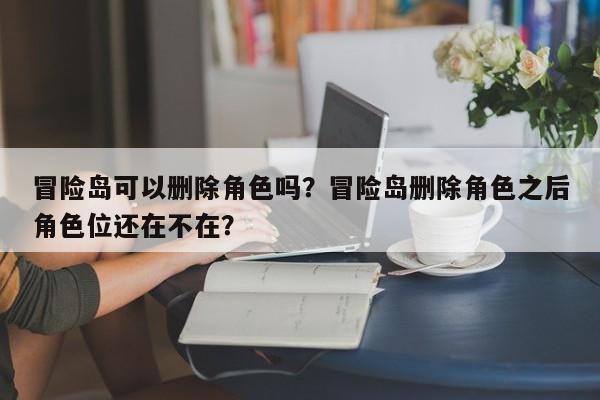 冒险岛可以删除角色吗？冒险岛删除角色之后角色位还在不在？