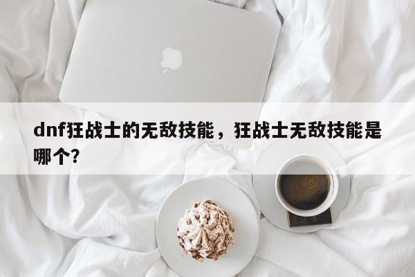 dnf狂战士的无敌技能，狂战士无敌技能是哪个？