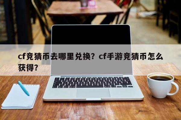 cf竞猜币去哪里兑换？cf手游竞猜币怎么获得？