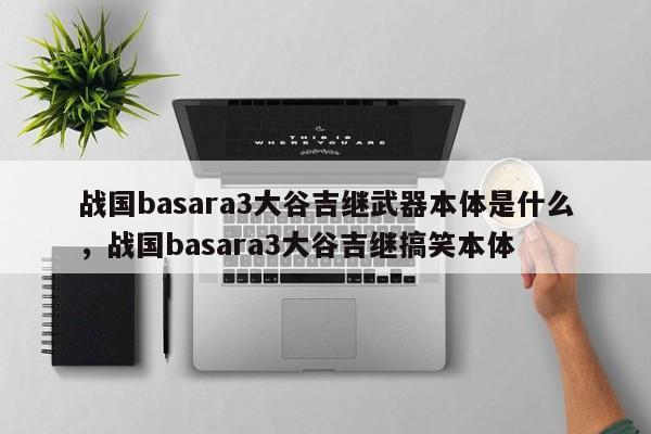 战国basara3大谷吉继武器本体是什么，战国basara3大谷吉继搞笑本体