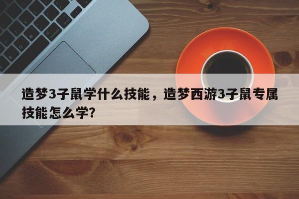 造梦3子鼠学什么技能，造梦西游3子鼠专属技能怎么学？