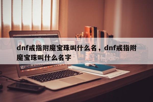 dnf戒指附魔宝珠叫什么名，dnf戒指附魔宝珠叫什么名字