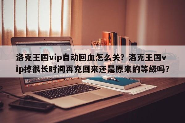 洛克王国vip自动回血怎么关？洛克王国vip掉很长时间再充回来还是原来的等级吗？