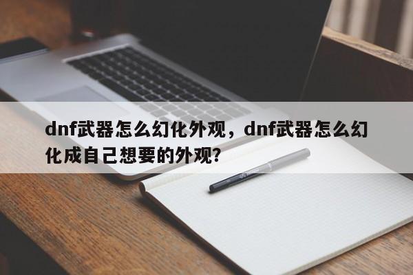 dnf武器怎么幻化外观，dnf武器怎么幻化成自己想要的外观？