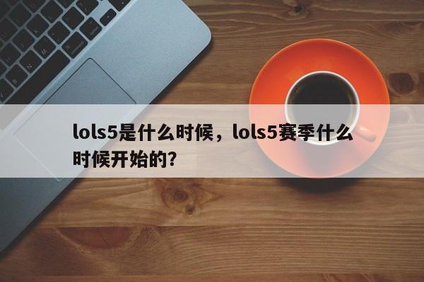 lols5是什么时候，lols5赛季什么时候开始的？