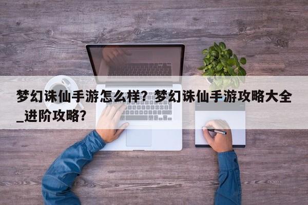 梦幻诛仙手游怎么样？梦幻诛仙手游攻略大全_进阶攻略？