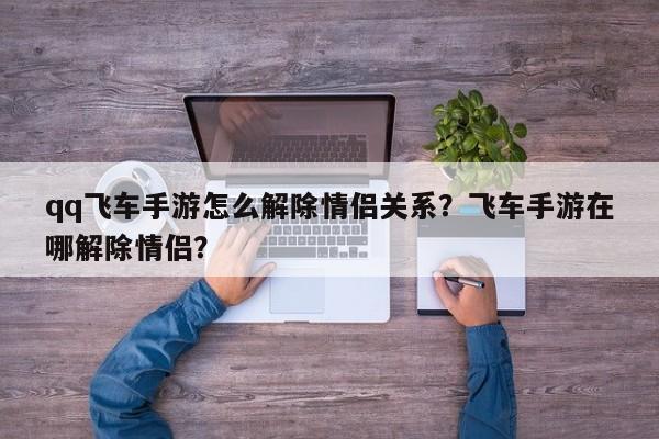 qq飞车手游怎么解除情侣关系？飞车手游在哪解除情侣？