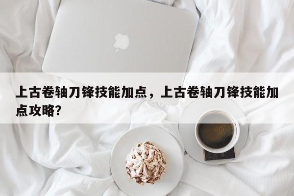 上古卷轴刀锋技能加点，上古卷轴刀锋技能加点攻略？