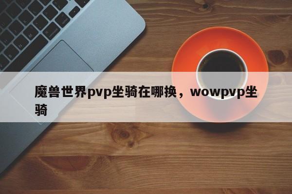 魔兽世界pvp坐骑在哪换，wowpvp坐骑