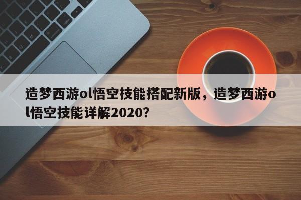 造梦西游ol悟空技能搭配新版，造梦西游ol悟空技能详解2020？