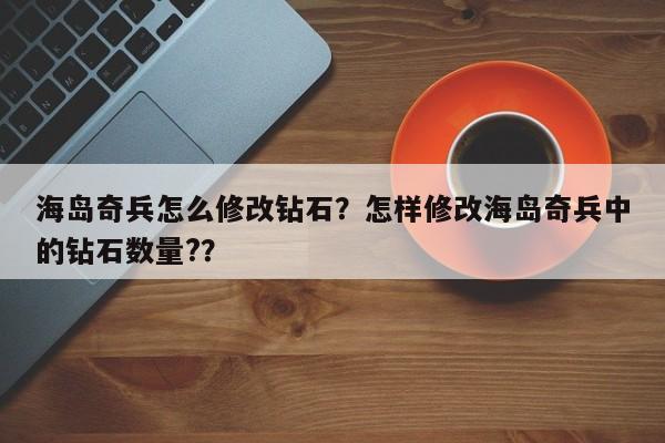 海岛奇兵怎么修改钻石？怎样修改海岛奇兵中的钻石数量?？