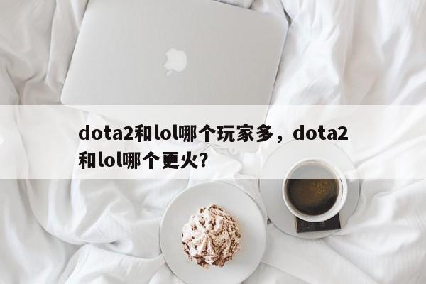dota2和lol哪个玩家多，dota2和lol哪个更火？
