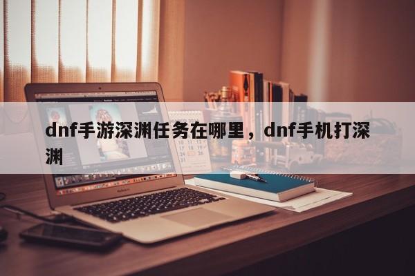 dnf手游深渊任务在哪里，dnf手机打深渊
