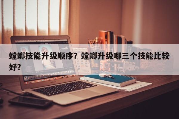 螳螂技能升级顺序？螳螂升级哪三个技能比较好？