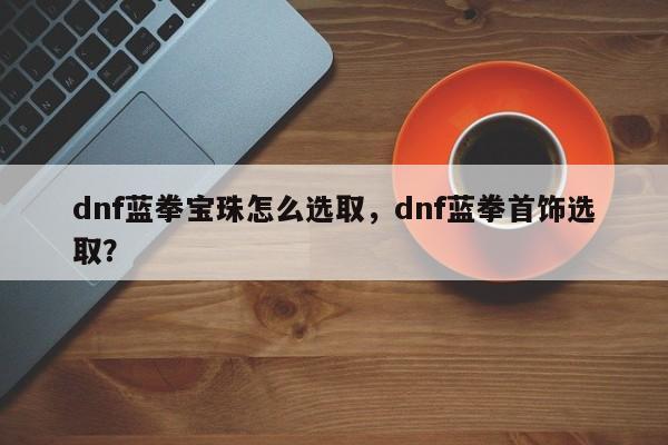 dnf蓝拳宝珠怎么选取，dnf蓝拳首饰选取？