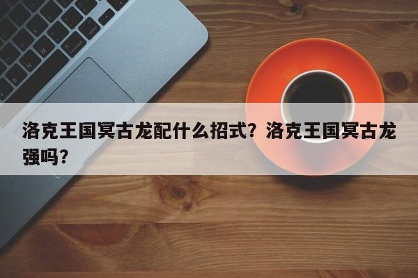 洛克王国冥古龙配什么招式？洛克王国冥古龙强吗？