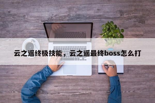 云之遥终极技能，云之遥最终boss怎么打