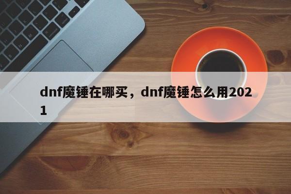 dnf魔锤在哪买，dnf魔锤怎么用2021
