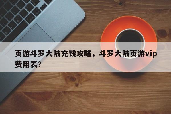 页游斗罗大陆充钱攻略，斗罗大陆页游vip费用表？