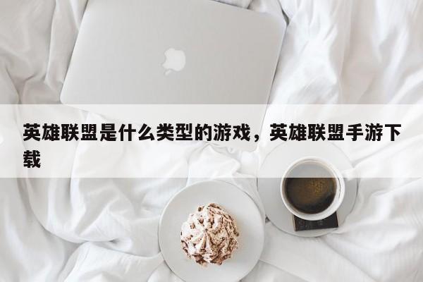 英雄联盟是什么类型的游戏，英雄联盟手游下载