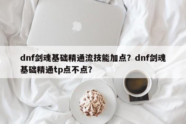 dnf剑魂基础精通流技能加点？dnf剑魂基础精通tp点不点？