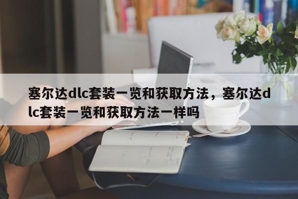 塞尔达dlc套装一览和获取方法，塞尔达dlc套装一览和获取方法一样吗
