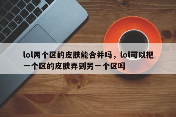 lol两个区的皮肤能合并吗，lol可以把一个区的皮肤弄到另一个区吗