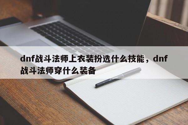 dnf战斗法师上衣装扮选什么技能，dnf战斗法师穿什么装备