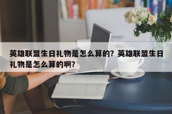 英雄联盟生日礼物是怎么算的？英雄联盟生日礼物是怎么算的啊？