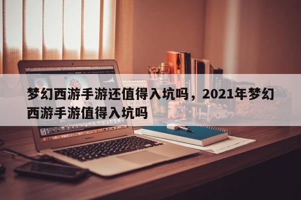 梦幻西游手游还值得入坑吗，2021年梦幻西游手游值得入坑吗