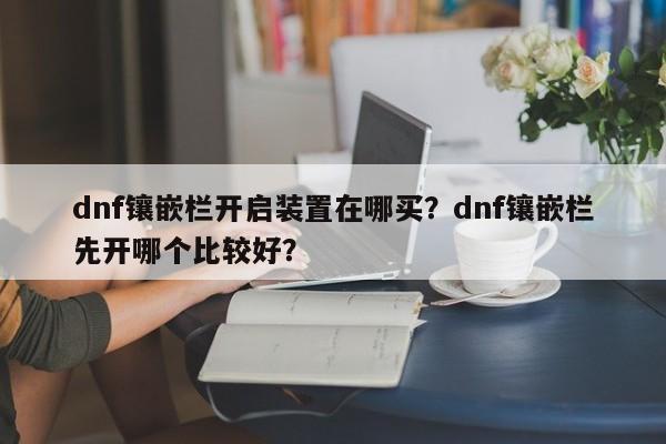 dnf镶嵌栏开启装置在哪买？dnf镶嵌栏先开哪个比较好？