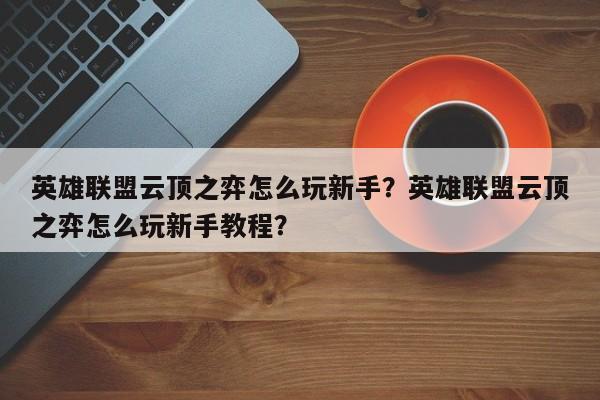 英雄联盟云顶之弈怎么玩新手？英雄联盟云顶之弈怎么玩新手教程？