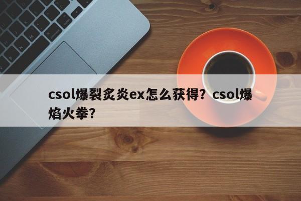 csol爆裂炙炎ex怎么获得？csol爆焰火拳？