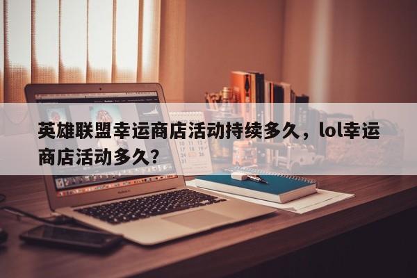 英雄联盟幸运商店活动持续多久，lol幸运商店活动多久？