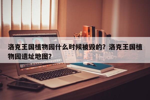 洛克王国植物园什么时候被毁的？洛克王国植物园遗址地图？