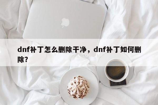 dnf补丁怎么删除干净，dnf补丁如何删除？