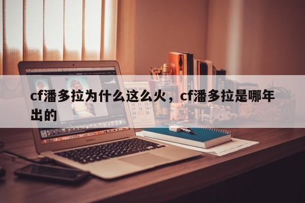 cf潘多拉为什么这么火，cf潘多拉是哪年出的