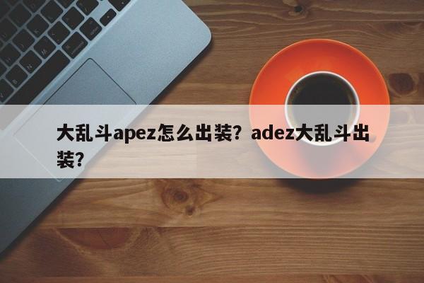 大乱斗apez怎么出装？adez大乱斗出装？