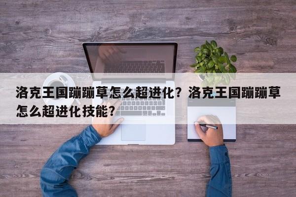 洛克王国蹦蹦草怎么超进化？洛克王国蹦蹦草怎么超进化技能？