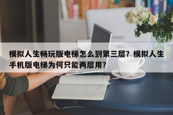模拟人生畅玩版电梯怎么到第三层？模拟人生手机版电梯为何只能两层用？