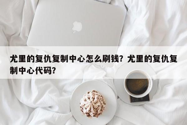 尤里的复仇复制中心怎么刷钱？尤里的复仇复制中心代码？
