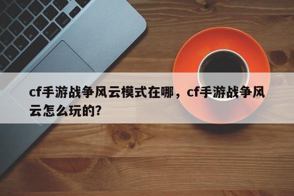 cf手游战争风云模式在哪，cf手游战争风云怎么玩的？